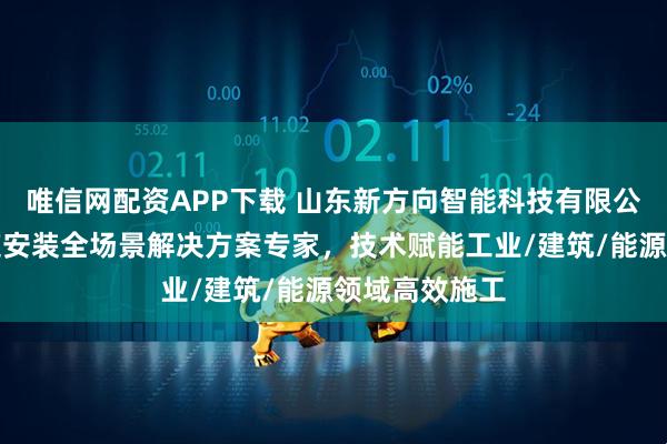 唯信网配资APP下载 山东新方向智能科技有限公司：工艺管道安装全场景解决方案专家，技术赋能工业/建筑/能源领域高效施工