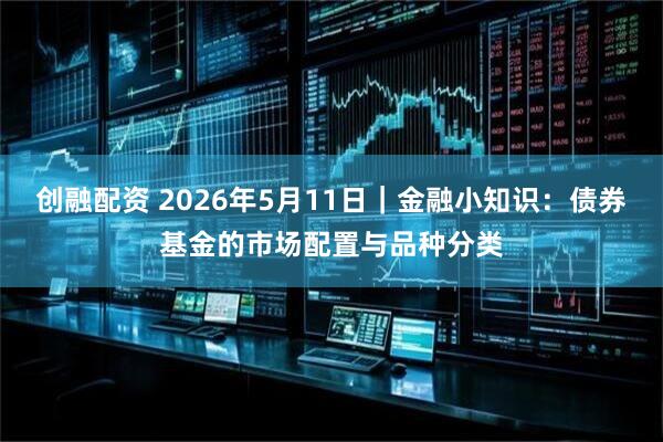 创融配资 2026年5月11日｜金融小知识：债券基金的市场配置与品种分类