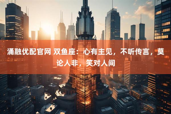 涌融优配官网 双鱼座：心有主见，不听传言，莫论人非，笑对人间