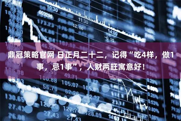 鼎冠策略官网 日正月二十二，记得“吃4样，做1事，忌1事”，人财两旺寓意好！