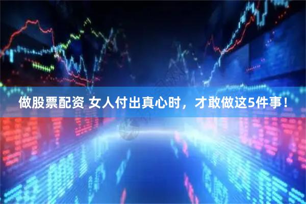 做股票配资 女人付出真心时，才敢做这5件事！