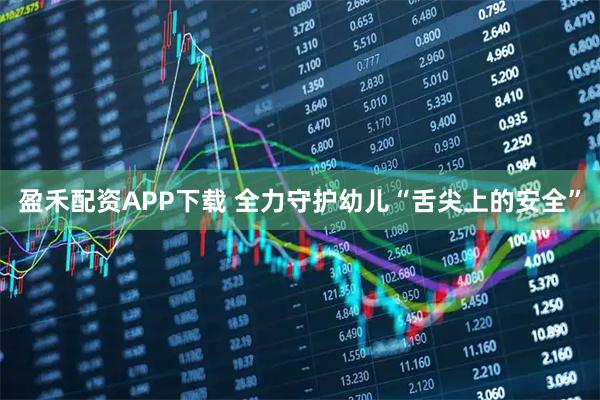 盈禾配资APP下载 全力守护幼儿“舌尖上的安全”
