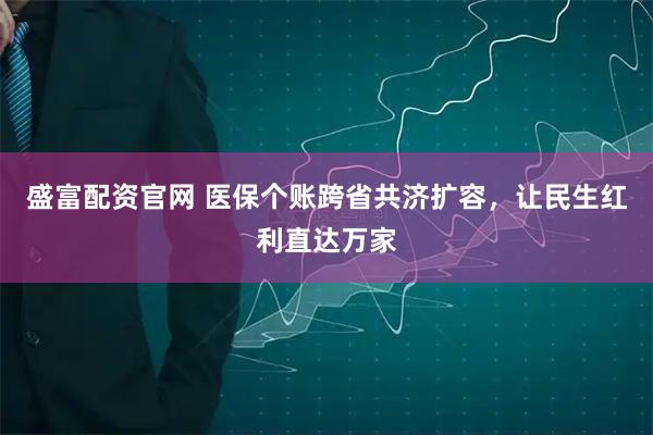 盛富配资官网 医保个账跨省共济扩容，让民生红利直达万家