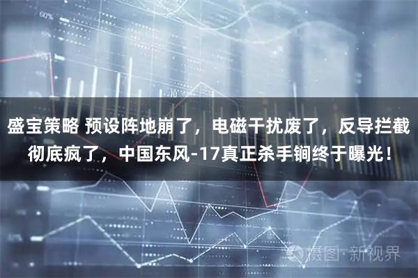盛宝策略 预设阵地崩了，电磁干扰废了，反导拦截彻底疯了，中国东风-17真正杀手锏终于曝光！