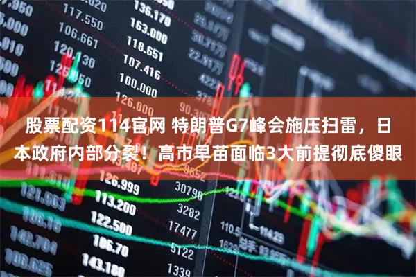 股票配资114官网 特朗普G7峰会施压扫雷，日本政府内部分裂！高市早苗面临3大前提彻底傻眼
