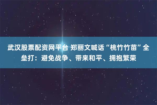 武汉股票配资网平台 郑丽文喊话“桃竹竹苗”全垒打：避免战争、带来和平、拥抱繁荣