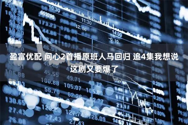 盈富优配 问心2首播原班人马回归 追4集我想说这剧又要爆了