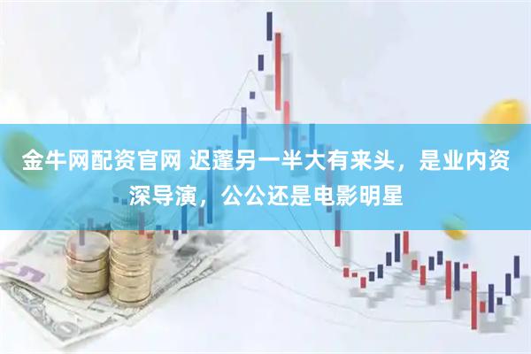 金牛网配资官网 迟蓬另一半大有来头，是业内资深导演，公公还是电影明星
