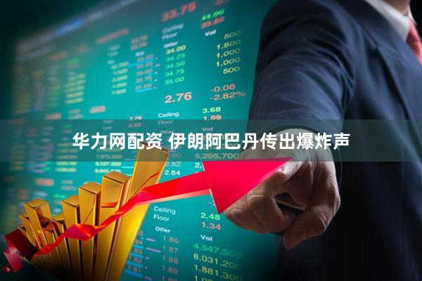 华力网配资 伊朗阿巴丹传出爆炸声