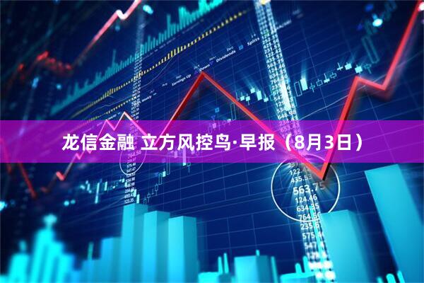 龙信金融 立方风控鸟·早报（8月3日）