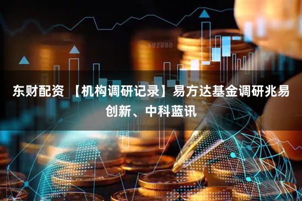 东财配资 【机构调研记录】易方达基金调研兆易创新、中科蓝讯