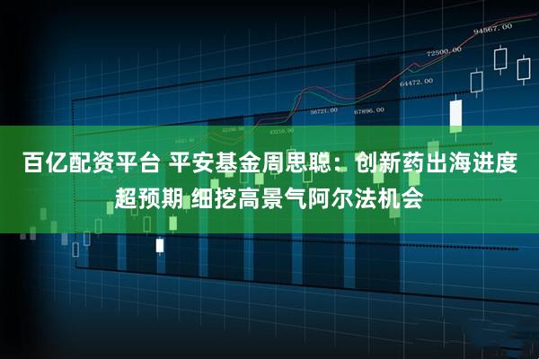 百亿配资平台 平安基金周思聪:创新药出海进度超预期 细挖高景气阿尔法机会