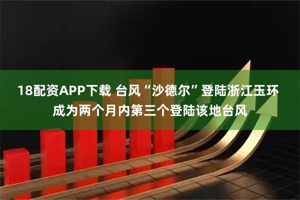 18配资APP下载 台风“沙德尔”登陆浙江玉环 成为两个月内第三个登陆该地台风