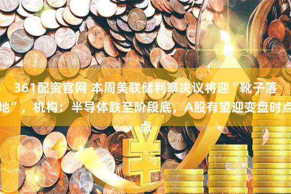 361配资官网 本周美联储利率决议将迎“靴子落地”，机构：半导体跌至阶段底，A股有望迎变盘时点