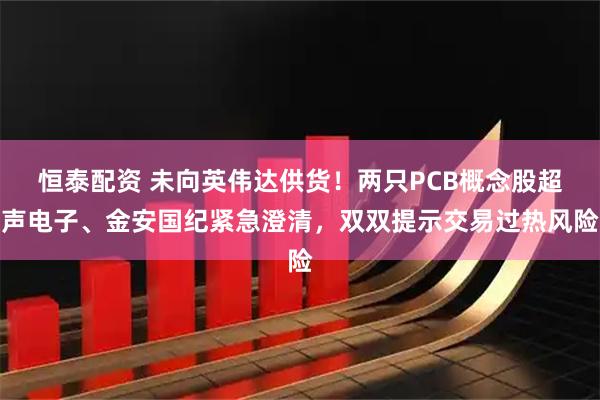 恒泰配资 未向英伟达供货！两只PCB概念股超声电子、金安国纪紧急澄清，双双提示交易过热风险