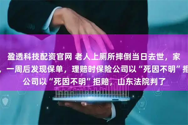 盈透科技配资官网 老人上厕所摔倒当日去世，家属未尸检次日火化，一周后发现保单，理赔时保险公司以“死因不明”拒赔，山东法院判了