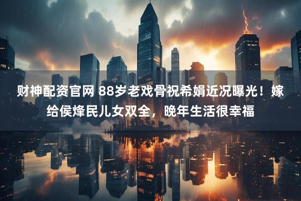 财神配资官网 88岁老戏骨祝希娟近况曝光！嫁给侯烽民儿女双全，晚年生活很幸福