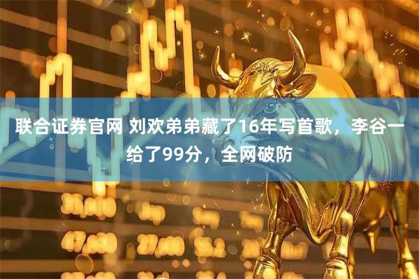 联合证券官网 刘欢弟弟藏了16年写首歌,李谷一给了99分,全网破防